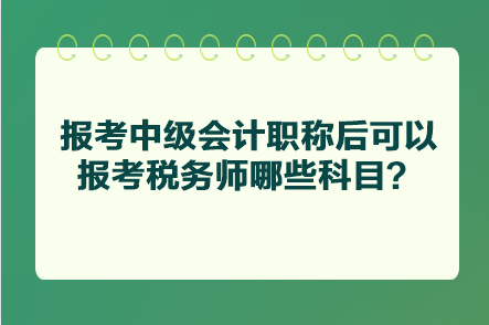 報(bào)考中級(jí)會(huì)計(jì)職稱后可以報(bào)考稅務(wù)師哪些科目？