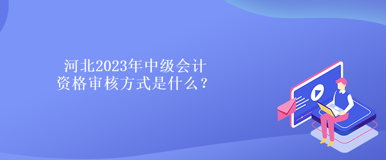 河北2023年中級(jí)會(huì)計(jì)資格審核方式是什么？