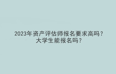 2023年資產(chǎn)評估師報名要求高嗎？大學(xué)生能報名嗎？