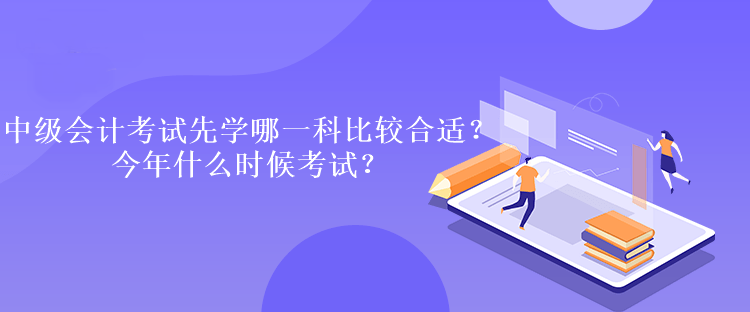 中級會計考試先學哪一科比較合適？今年什么時候考試？