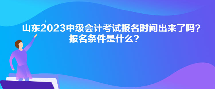 山東2023中級(jí)會(huì)計(jì)考試報(bào)名時(shí)間出來了嗎？報(bào)名條件是什么？