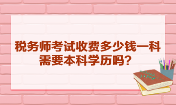 稅務(wù)師考試收費(fèi)多少錢一科？需要本科學(xué)歷嗎？