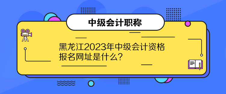 黑龍江2023年中級(jí)會(huì)計(jì)資格報(bào)名網(wǎng)址是什么？