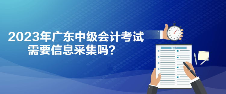 2023年廣東中級(jí)會(huì)計(jì)考試需要信息采集嗎？