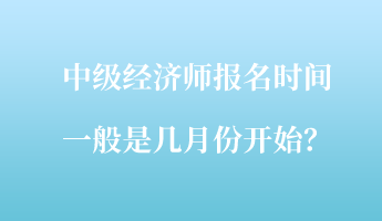 中級經(jīng)濟師報名時間一般是幾月份開始？