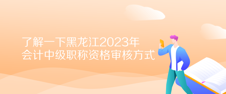 了解一下黑龍江2023年會計中級職稱資格審核方式