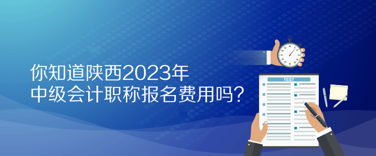 你知道陜西2023年中級會計職稱報名費用嗎？