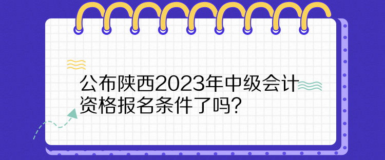  公布陜西2023年中級(jí)會(huì)計(jì)資格報(bào)名條件了嗎？