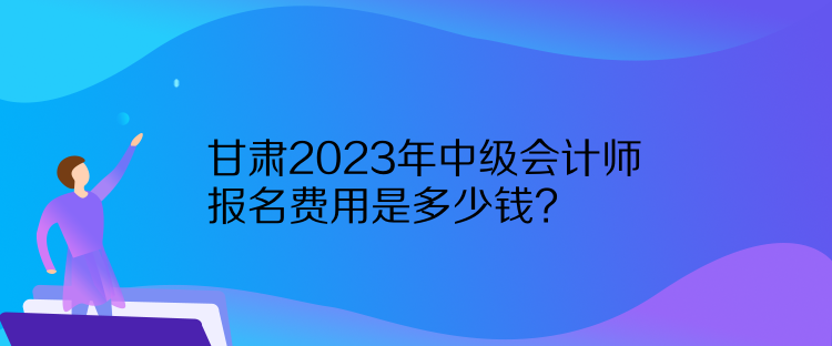 甘肅2023年中級(jí)會(huì)計(jì)師報(bào)名費(fèi)用是多少錢？