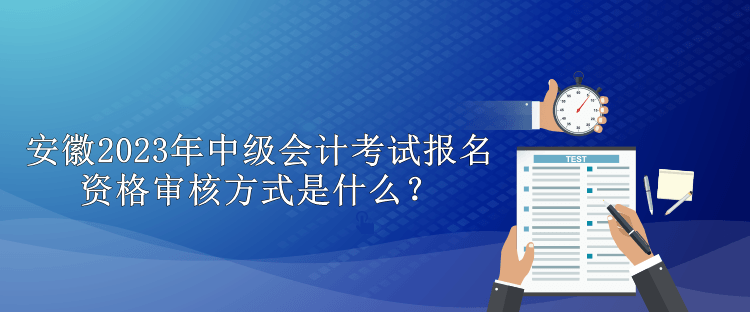 安徽2023年中級會計考試報名資格審核方式是什么？