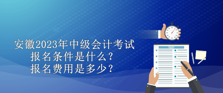 安徽2023年中級會計考試報名條件是什么？報名費用是多少？