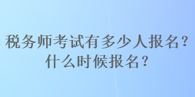 稅務(wù)師考試有多少人報(bào)名？什么時(shí)候報(bào)名？