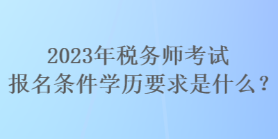 2023年稅務師考試報名條件學歷要求是什么？