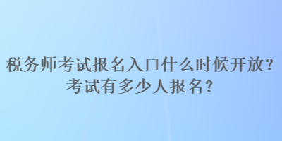 稅務(wù)師考試報(bào)名入口什么時(shí)候開(kāi)放？考試有多少人報(bào)名？