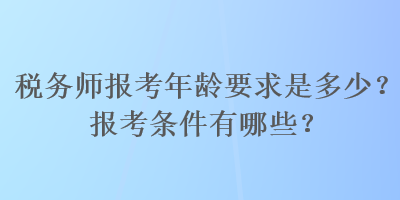 稅務師報考年齡要求是多少？報考條件有哪些？