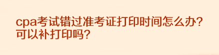 cpa考試錯(cuò)過準(zhǔn)考證打印時(shí)間怎么辦？可以補(bǔ)打印嗎？