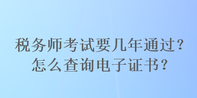 稅務(wù)師考試要幾年通過？怎么查詢電子證書？