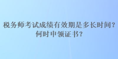 稅務(wù)師考試成績有效期是多長時間？何時申領(lǐng)證書？