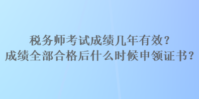 稅務(wù)師考試成績幾年有效？成績?nèi)亢细窈笫裁磿r候申領(lǐng)證書？