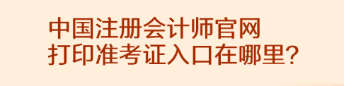 中國注冊會計師官網(wǎng)打印準(zhǔn)考證入口在哪里？