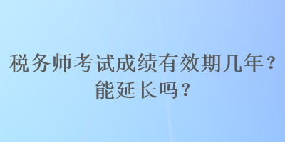 稅務(wù)師考試成績(jī)有效期幾年？能延長(zhǎng)嗎？