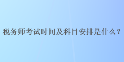 稅務(wù)師考試時(shí)間及科目安排是什么？