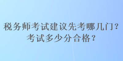 稅務(wù)師考試建議先考哪幾門？考試多少分合格？