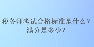 稅務(wù)師考試合格標(biāo)準(zhǔn)是什么？滿分是多少？