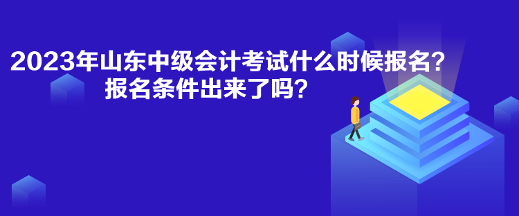 2023年山東中級(jí)會(huì)計(jì)考試什么時(shí)候報(bào)名？報(bào)名條件出來(lái)了嗎？