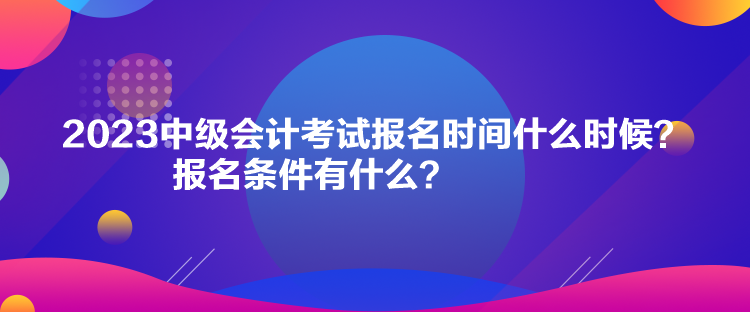 2023中級會計(jì)考試報名時間什么時候？報名條件有什么？