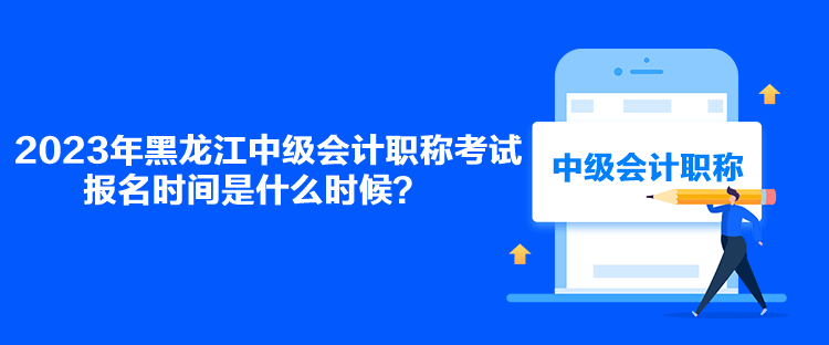 2023年黑龍江中級會計(jì)職稱考試報(bào)名時(shí)間是什么時(shí)候？