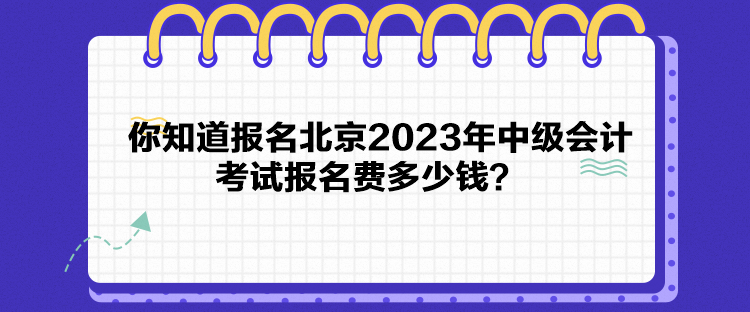 你知道報名北京2023年中級會計考試報名費多少錢？