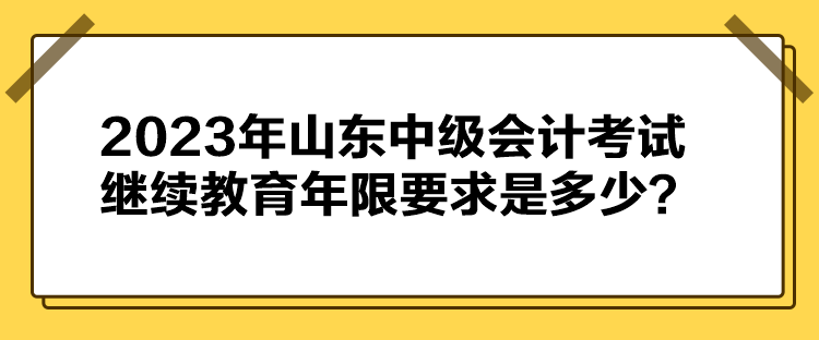 2023年山東中級(jí)會(huì)計(jì)考試?yán)^續(xù)教育年限要求是多少？