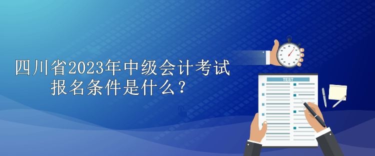 四川省2023年中級(jí)會(huì)計(jì)考試報(bào)名條件是什么？