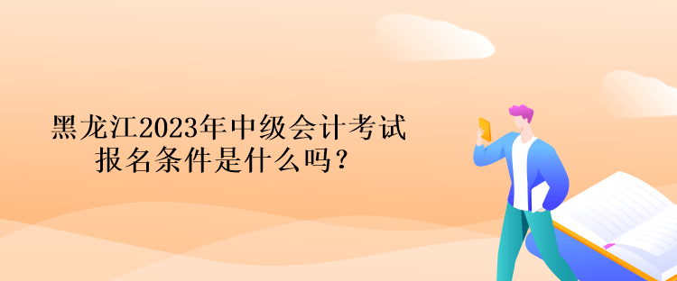 黑龍江2023年中級會計考試報名條件是什么嗎？