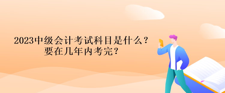 2023中級(jí)會(huì)計(jì)考試科目是什么？要在幾年內(nèi)考完？