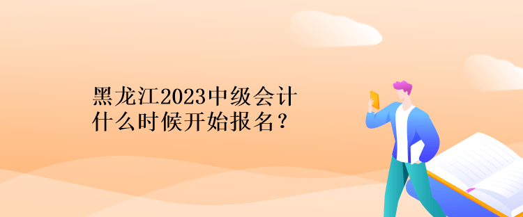 黑龍江2023中級(jí)會(huì)計(jì)什么時(shí)候開(kāi)始報(bào)名？