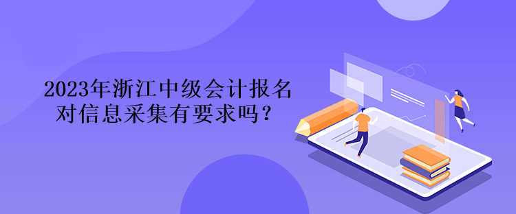 2023年浙江中級(jí)會(huì)計(jì)報(bào)名對(duì)信息采集有要求嗎？