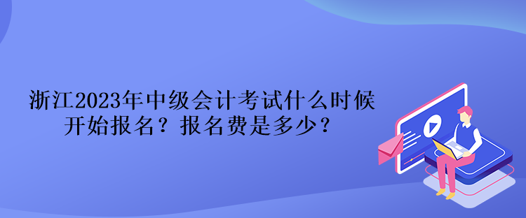 浙江2023年中級會計考試什么時候開始報名？報名費是多少？