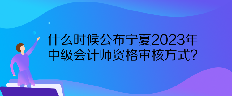 什么時(shí)候公布寧夏2023年中級(jí)會(huì)計(jì)師資格審核方式？