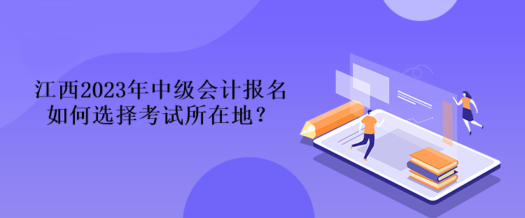 江西2023年中級會計報名如何選擇考試所在地？