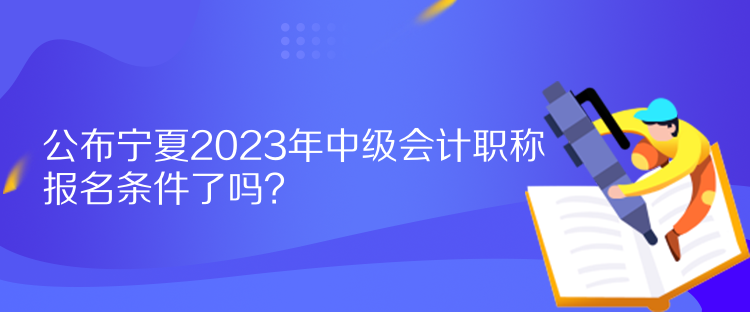 公布寧夏2023年中級會計職稱報名條件了嗎？