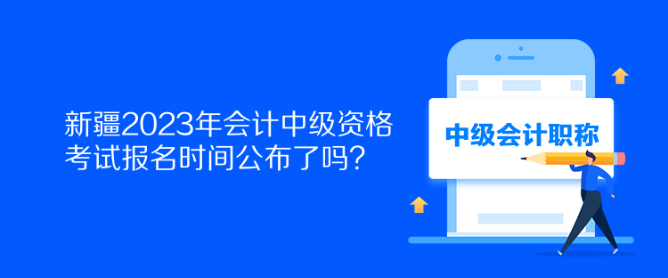 新疆2023年會(huì)計(jì)中級(jí)資格考試報(bào)名時(shí)間公布了嗎？