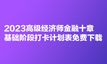 2023高級經(jīng)濟師金融十章基礎階段打卡計劃表免費下載