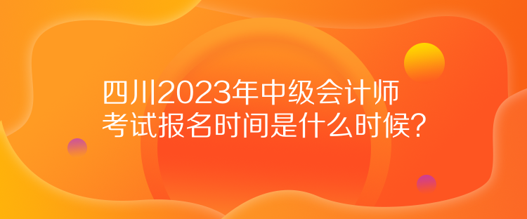 四川2023年中級會計(jì)師考試報名時間是什么時候？