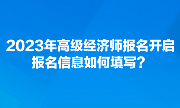 2023年高級(jí)經(jīng)濟(jì)師報(bào)名開(kāi)啟 報(bào)名信息如何填寫？