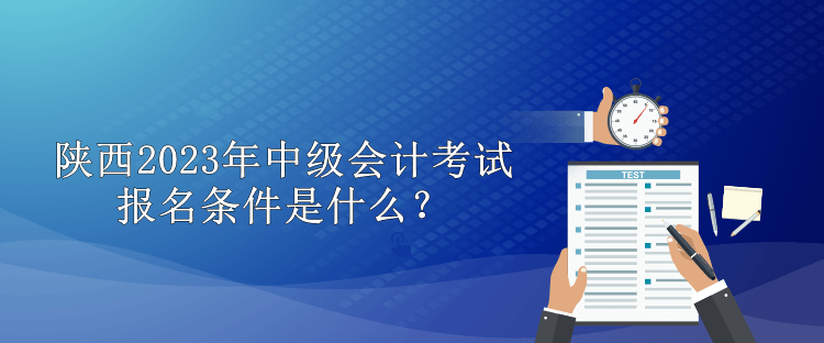 陜西2023年中級會計(jì)考試報(bào)名條件是什么？