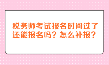 稅務師考試報名時間過了還能報名嗎？怎么補報？