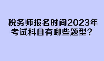 稅務(wù)師報名時間2023年考試科目有哪些題型？