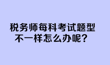 稅務(wù)師每科考試題型不一樣怎么辦呢？